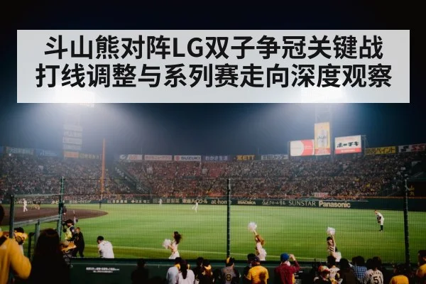 斗山熊对阵LG双子争冠关键战打线调整与系列赛走向深度观察