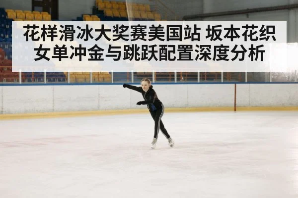 花样滑冰大奖赛美国站 坂本花织女单冲金与跳跃配置深度分析